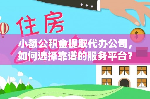 中正小额公积金提取代办公司，如何选择靠谱的服务平台？