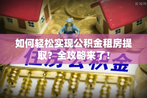 中正如何轻松实现公积金租房提取？全攻略来了！