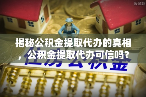 中正揭秘公积金提取代办的真相，公积金提取代办可信吗？