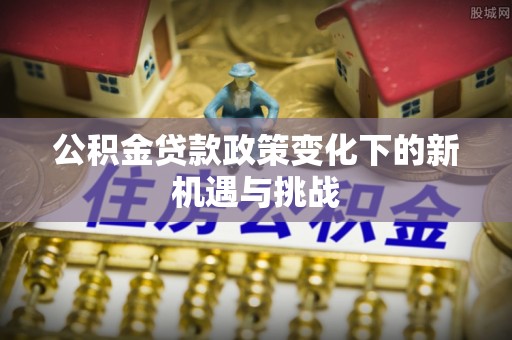 中正公积金贷款政策变化下的新机遇与挑战