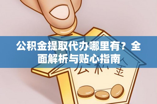 中正公积金提取代办哪里有？全面解析与贴心指南