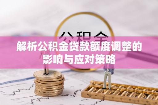 中正解析公积金贷款额度调整的影响与应对策略