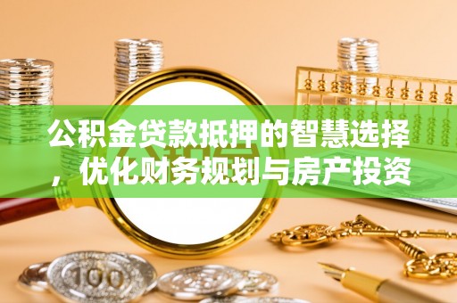 中正公积金贷款抵押的智慧选择，优化财务规划与房产投资