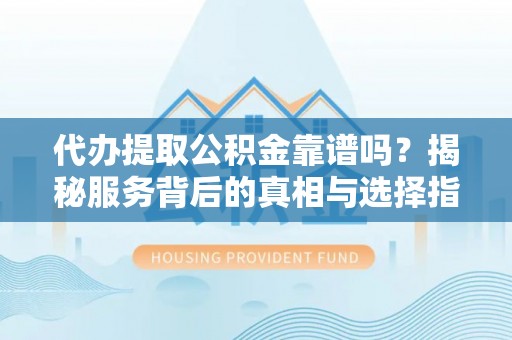 中正代办提取公积金靠谱吗？揭秘服务背后的真相与选择指南