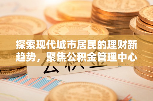 中正探索现代城市居民的理财新趋势，聚焦公积金管理中心的服务创新