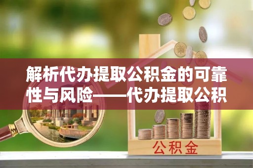 中正解析代办提取公积金的可靠性与风险——代办提取公积金靠谱吗