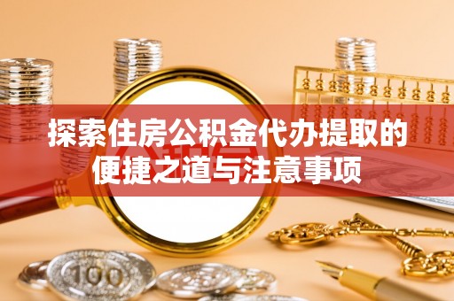 中正探索住房公积金代办提取的便捷之道与注意事项