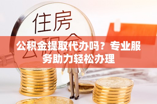 中正公积金提取代办吗？专业服务助力轻松办理