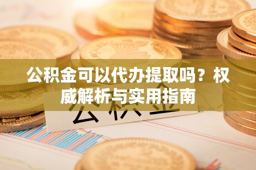 中正公积金可以代办提取吗？权威解析与实用指南