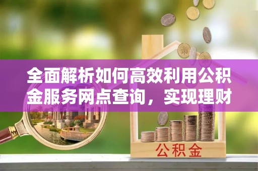 中正全面解析如何高效利用公积金服务网点查询，实现理财与生活优化