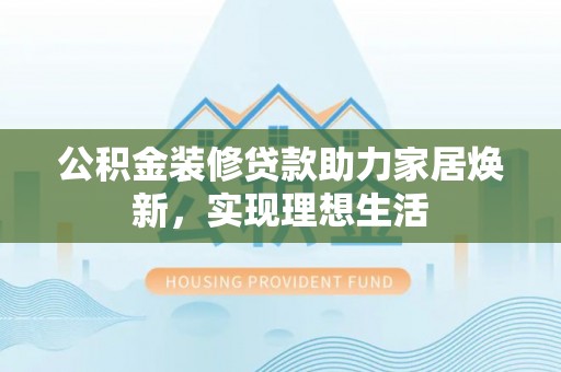 中正公积金装修贷款助力家居焕新，实现理想生活