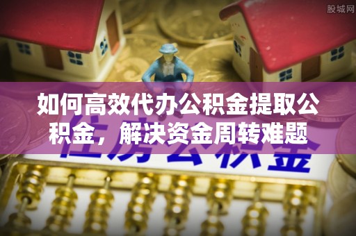 中正如何高效代办公积金提取公积金，解决资金周转难题
