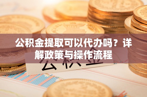 中正公积金提取可以代办吗？详解政策与操作流程