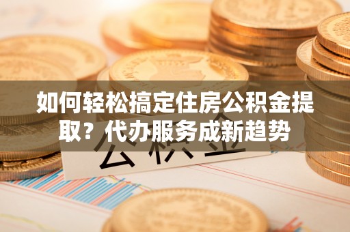 中正如何轻松搞定住房公积金提取？代办服务成新趋势