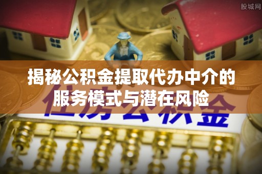 中正揭秘公积金提取代办中介的服务模式与潜在风险