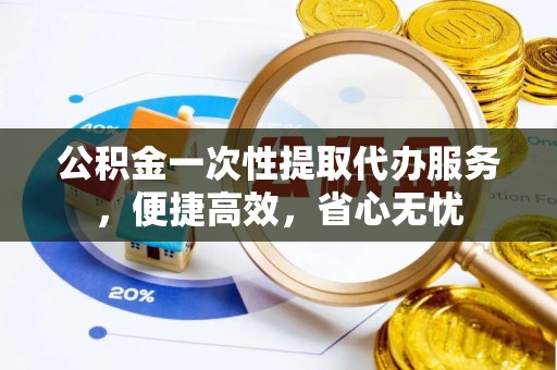 中正公积金一次性提取代办服务，便捷高效，省心无忧