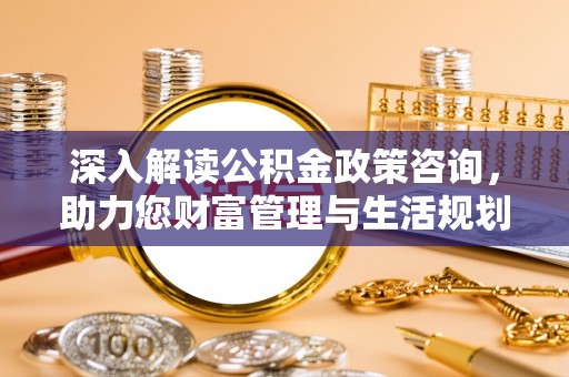 中正深入解读公积金政策咨询，助力您财富管理与生活规划