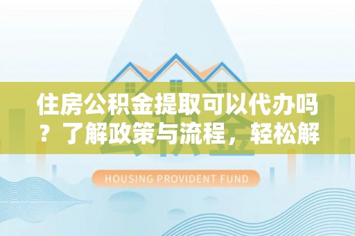 中正住房公积金提取可以代办吗？了解政策与流程，轻松解决疑问
