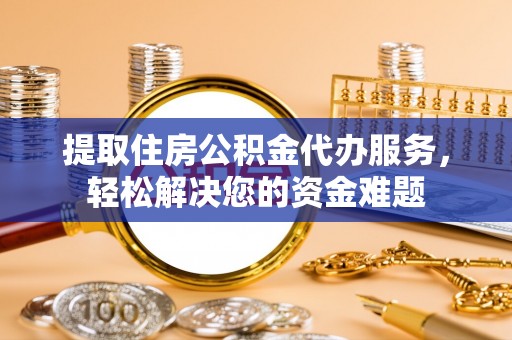中正提取住房公积金代办服务，轻松解决您的资金难题