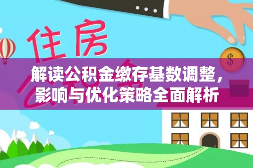 中正解读公积金缴存基数调整，影响与优化策略全面解析