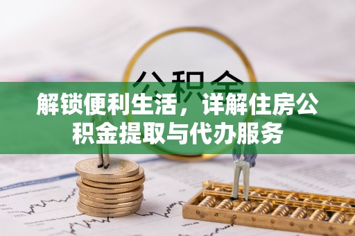 中正解锁便利生活，详解住房公积金提取与代办服务