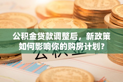 中正公积金贷款调整后，新政策如何影响你的购房计划？