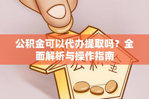 中正公积金可以代办提取吗？全面解析与操作指南