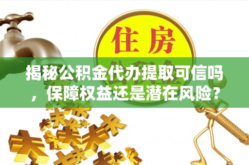 中正揭秘公积金代办提取可信吗，保障权益还是潜在风险？