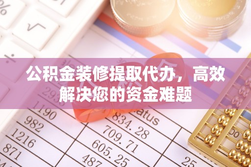 中正公积金装修提取代办，高效解决您的资金难题