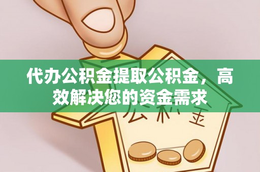 中正代办公积金提取公积金，高效解决您的资金需求