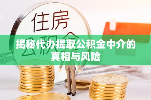 中正揭秘代办提取公积金中介的真相与风险