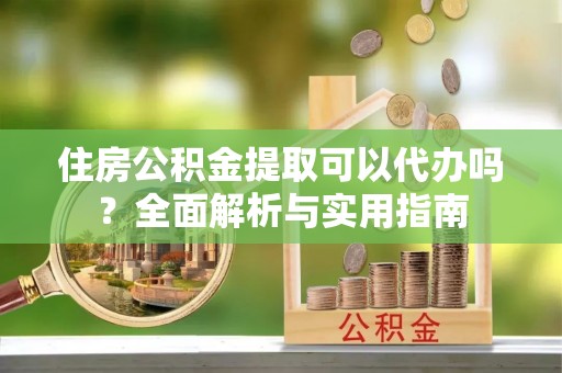 中正住房公积金提取可以代办吗？全面解析与实用指南