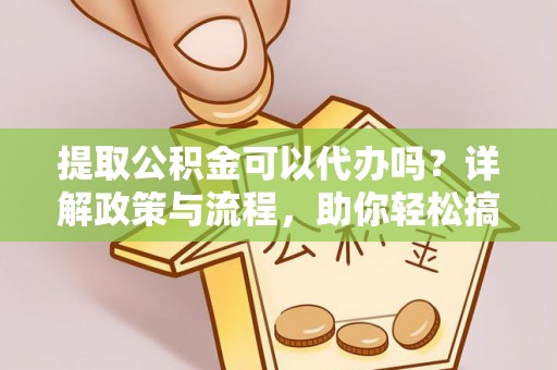 中正提取公积金可以代办吗？详解政策与流程，助你轻松搞定！