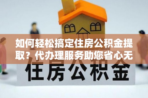 中正如何轻松搞定住房公积金提取？代办理服务助您省心无忧