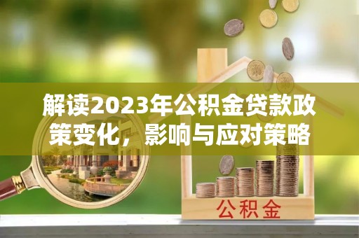 中正解读2023年公积金贷款政策变化，影响与应对策略