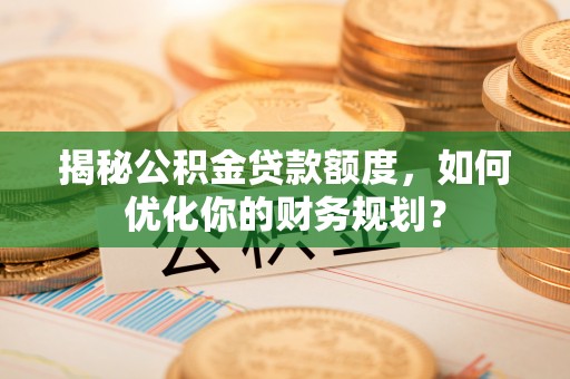 中正揭秘公积金贷款额度，如何优化你的财务规划？