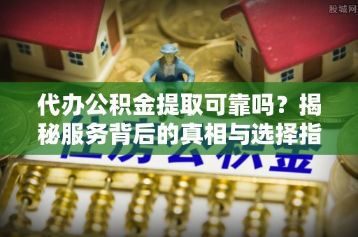 中正代办公积金提取可靠吗？揭秘服务背后的真相与选择指南