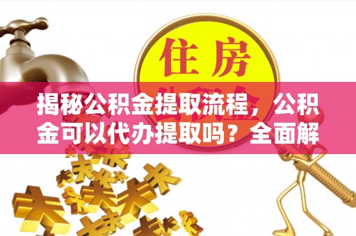 中正揭秘公积金提取流程，公积金可以代办提取吗？全面解析与操作指南