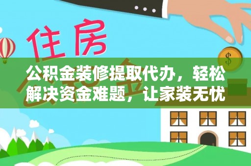 中正公积金装修提取代办，轻松解决资金难题，让家装无忧