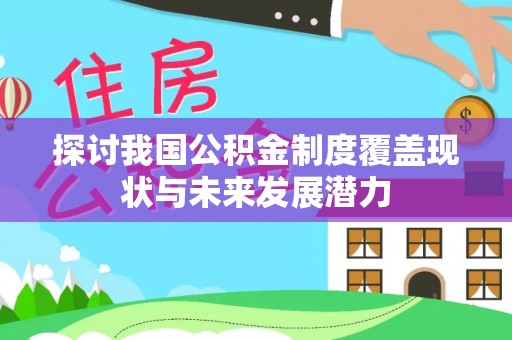 中正探讨我国公积金制度覆盖现状与未来发展潜力