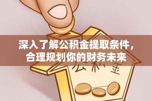 中正深入了解公积金提取条件，合理规划你的财务未来