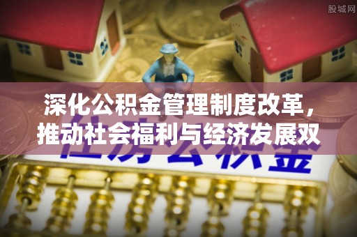 中正深化公积金管理制度改革，推动社会福利与经济发展双轨并行