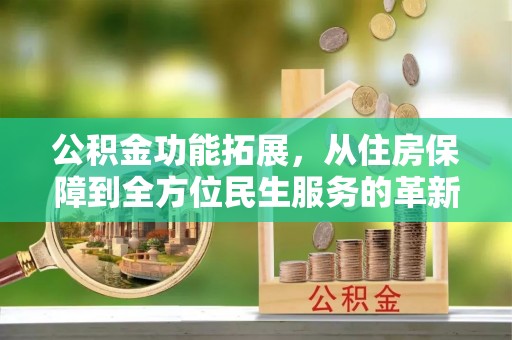 中正公积金功能拓展，从住房保障到全方位民生服务的革新之路
