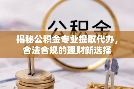 中正揭秘公积金专业提取代办，合法合规的理财新选择