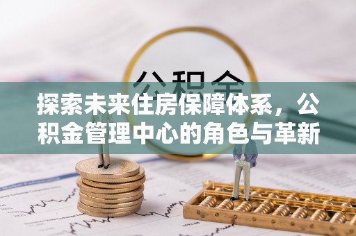 中正探索未来住房保障体系，公积金管理中心的角色与革新