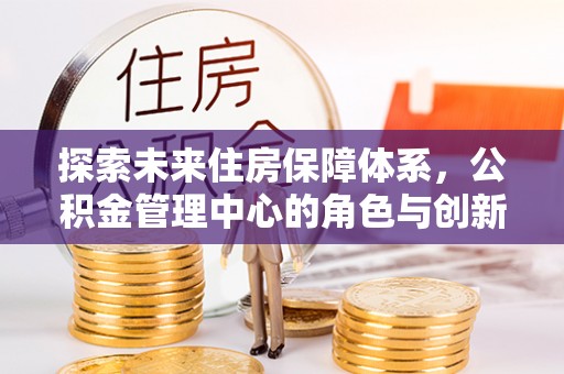 中正探索未来住房保障体系，公积金管理中心的角色与创新