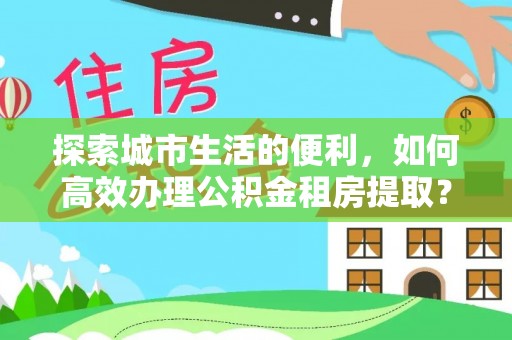中正探索城市生活的便利，如何高效办理公积金租房提取？