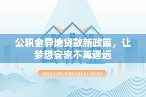 中正公积金异地贷款新政策，让梦想安家不再遥远