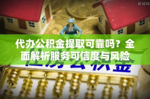 中正代办公积金提取可靠吗？全面解析服务可信度与风险