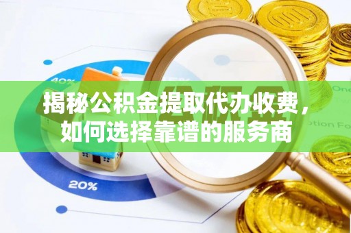 中正揭秘公积金提取代办收费，如何选择靠谱的服务商